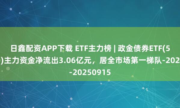 日鑫配资APP下载 ETF主力榜 | 政金债券ETF(511520)主力资金净流出3.06亿元,居全市场第一梯队-20250915