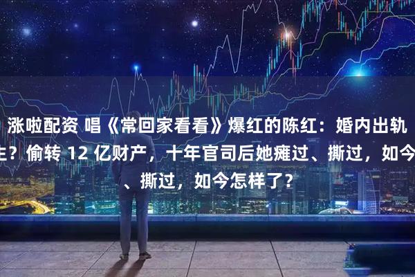 涨啦配资 唱《常回家看看》爆红的陈红：婚内出轨整容医生？偷转 12 亿财产，十年官司后她瘫过、撕过，如今怎样了？
