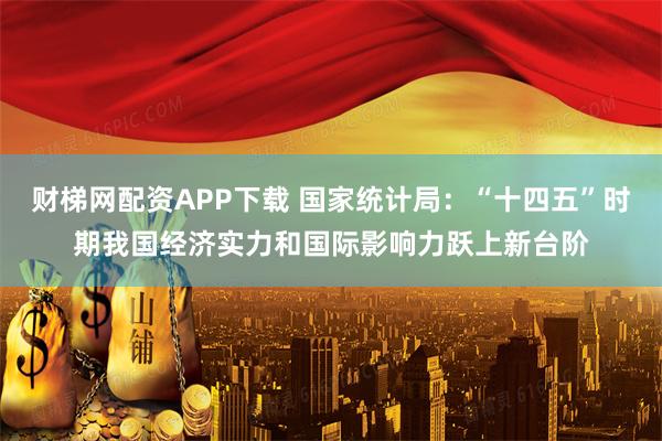 财梯网配资APP下载 国家统计局:“十四五”时期我国经济实力和国际影响力跃上新台阶