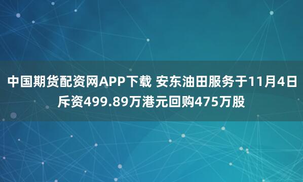 中国期货配资网APP下载 安东油田服务于11月4日斥资499.89万港元回购475万股