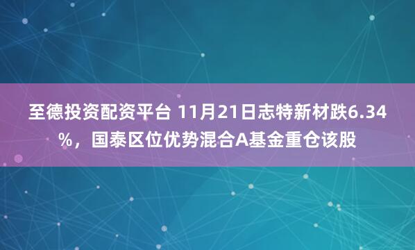 至德投资配资平台 11月21日志特新材跌6.34%，国泰区位优势混合A基金重仓该股
