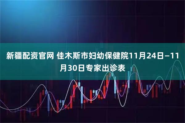 新疆配资官网 佳木斯市妇幼保健院11月24日—11月30日专家出诊表
