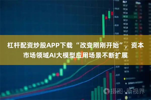 杠杆配资炒股APP下载 “改变刚刚开始”，资本市场领域AI大模型应用场景不断扩展