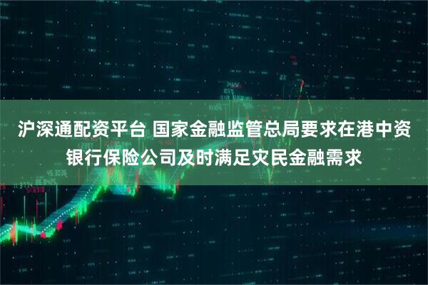 沪深通配资平台 国家金融监管总局要求在港中资银行保险公司及时满足灾民金融需求
