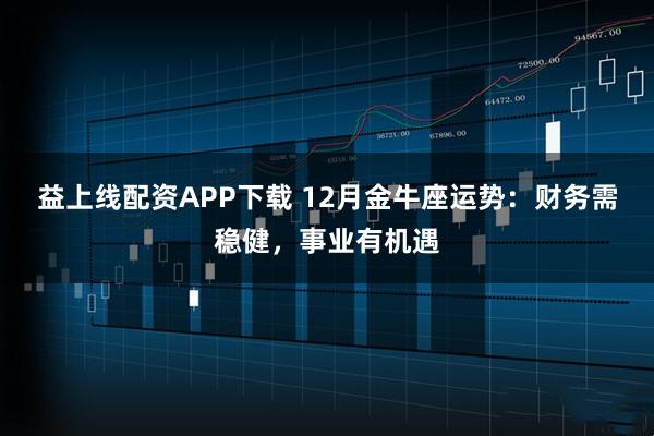 益上线配资APP下载 12月金牛座运势：财务需稳健，事业有机遇