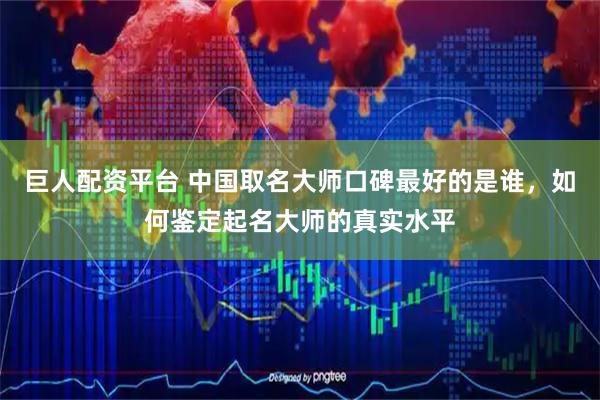 巨人配资平台 中国取名大师口碑最好的是谁,如何鉴定起名大师的真实水平