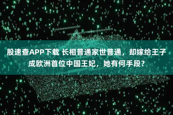 股速查APP下载 长相普通家世普通，却嫁给王子成欧洲首位中国王妃，她有何手段？