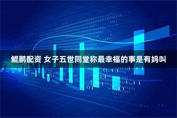 鲲鹏配资 女子五世同堂称最幸福的事是有妈叫