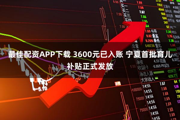 最佳配资APP下载 3600元已入账 宁夏首批育儿补贴正式发放