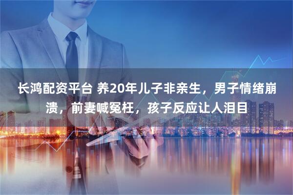 长鸿配资平台 养20年儿子非亲生,男子情绪崩溃,前妻喊冤枉,孩子反应让人泪目