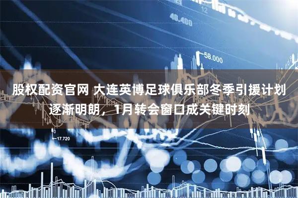 股权配资官网 大连英博足球俱乐部冬季引援计划逐渐明朗，1月转会窗口成关键时刻
