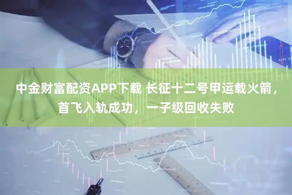 中金财富配资APP下载 长征十二号甲运载火箭，首飞入轨成功，一子级回收失败