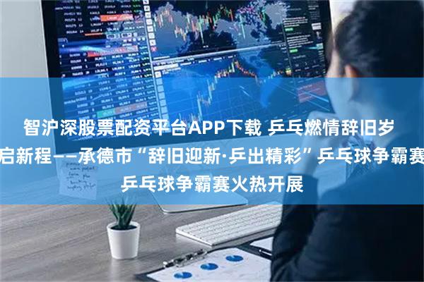 智沪深股票配资平台APP下载 乒乓燃情辞旧岁 全民健身启新程——承德市“辞旧迎新·乒出精彩”乒乓球争霸赛火热开展