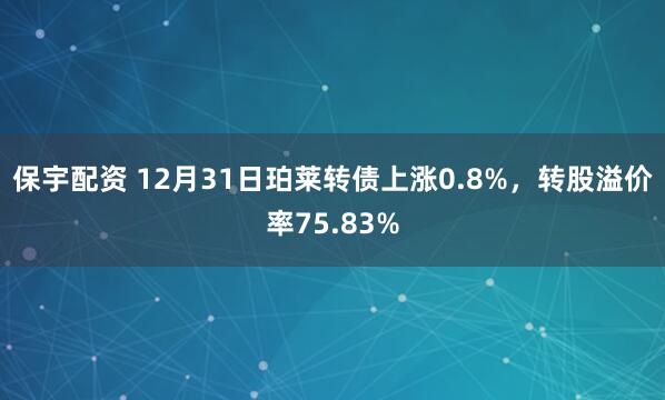 保宇配资 12月31日珀莱转债上涨0.8%，转股溢价率75.83%