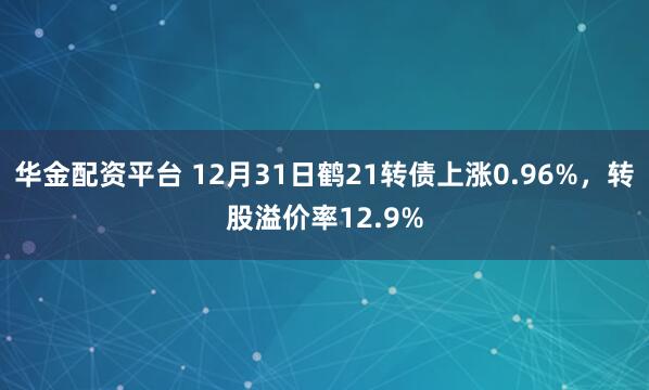 华金配资平台 12月31日鹤21转债上涨0.96%，转股溢价率12.9%