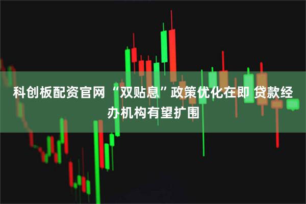 科创板配资官网 “双贴息”政策优化在即 贷款经办机构有望扩围