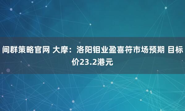 间群策略官网 大摩：洛阳钼业盈喜符市场预期 目标价23.2港元