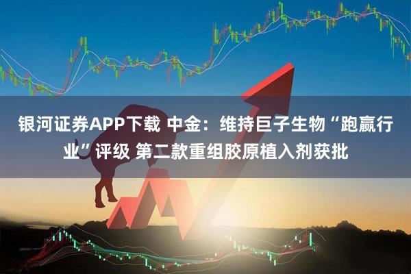 银河证券APP下载 中金：维持巨子生物“跑赢行业”评级 第二款重组胶原植入剂获批