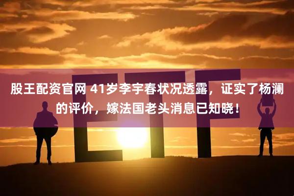 股王配资官网 41岁李宇春状况透露，证实了杨澜的评价，嫁法国老头消息已知晓！