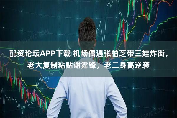 配资论坛APP下载 机场偶遇张柏芝带三娃炸街，老大复制粘贴谢霆锋，老二身高逆袭