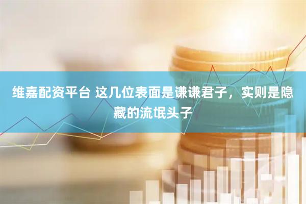 维嘉配资平台 这几位表面是谦谦君子，实则是隐藏的流氓头子