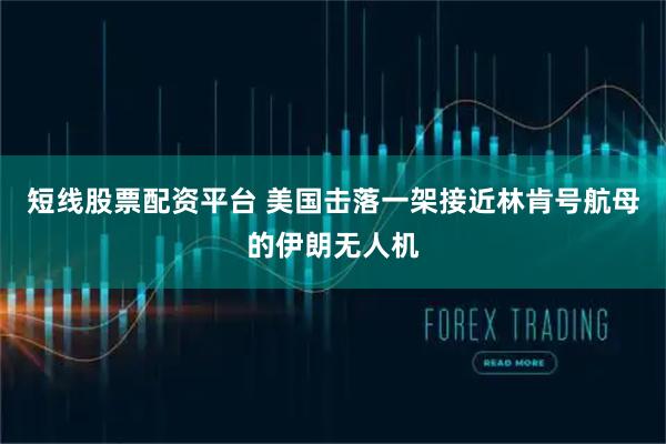 短线股票配资平台 美国击落一架接近林肯号航母的伊朗无人机