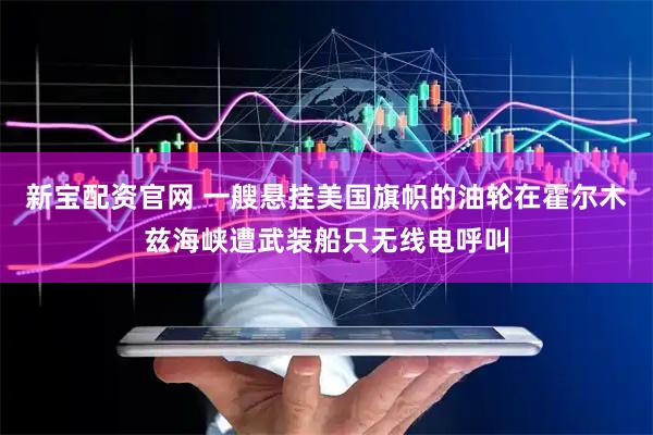 新宝配资官网 一艘悬挂美国旗帜的油轮在霍尔木兹海峡遭武装船只无线电呼叫
