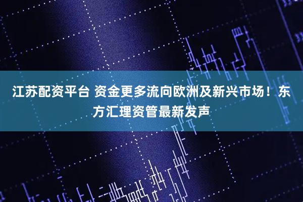 江苏配资平台 资金更多流向欧洲及新兴市场！东方汇理资管最新发声