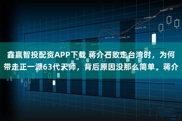 鑫赢智投配资APP下载 蒋介石败走台湾时，为何带走正一派63代天师，背后原因没那么简单。蒋介