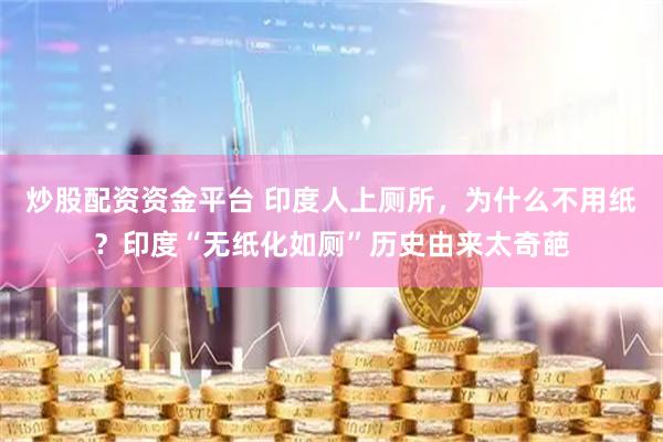 炒股配资资金平台 印度人上厕所，为什么不用纸？印度“无纸化如厕”历史由来太奇葩