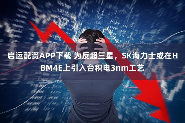 启运配资APP下载 为反超三星，SK海力士或在HBM4E上引入台积电3nm工艺