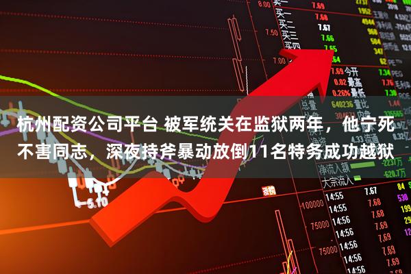 杭州配资公司平台 被军统关在监狱两年，他宁死不害同志，深夜持斧暴动放倒11名特务成功越狱