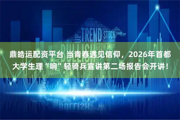 鼎皓运配资平台 当青春遇见信仰，2026年首都大学生理“响”轻骑兵宣讲第二场报告会开讲！