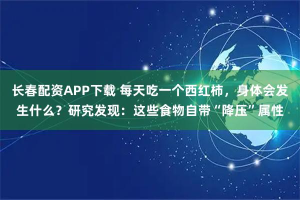长春配资APP下载 每天吃一个西红柿,身体会发生什么?研究发现:这些食物自带“降压”属性