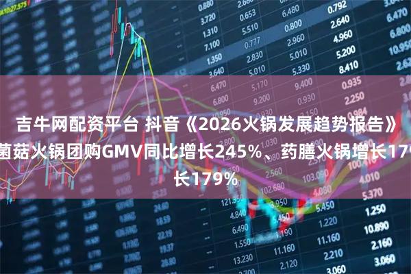 吉牛网配资平台 抖音《2026火锅发展趋势报告》：菌菇火锅团购GMV同比增长245%、药膳火锅增长179%