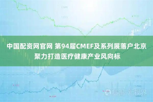 中国配资网官网 第94届CMEF及系列展落户北京 聚力打造医疗健康产业风向标