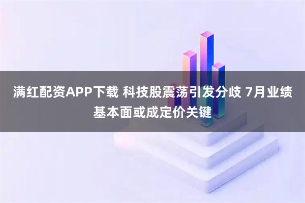 满红配资APP下载 科技股震荡引发分歧 7月业绩基本面或成定价关键