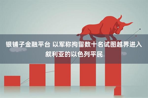 银铺子金融平台 以军称拘留数十名试图越界进入叙利亚的以色列平民