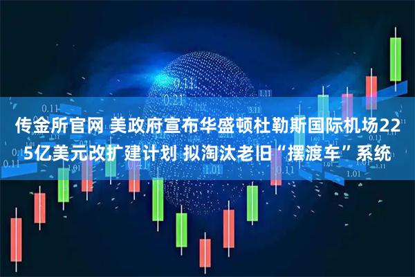 传金所官网 美政府宣布华盛顿杜勒斯国际机场225亿美元改扩建计划 拟淘汰老旧“摆渡车”系统