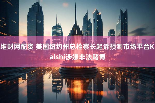 堆财网配资 美国纽约州总检察长起诉预测市场平台Kalshi涉嫌非法赌博